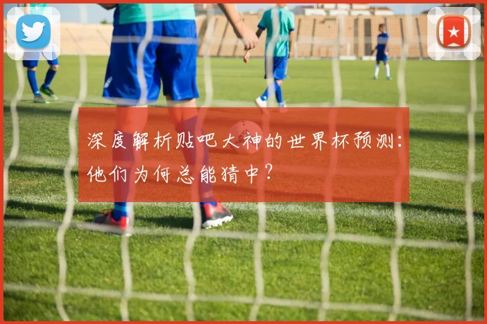 深度解析贴吧大神的世界杯预测：他们为何总能猜中？