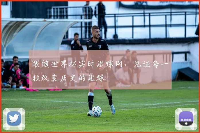 跟随世界杯实时进球网，见证每一粒改变历史的进球